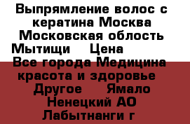 Выпрямление волос с кератина Москва Московская облость Мытищи. › Цена ­ 3 000 - Все города Медицина, красота и здоровье » Другое   . Ямало-Ненецкий АО,Лабытнанги г.